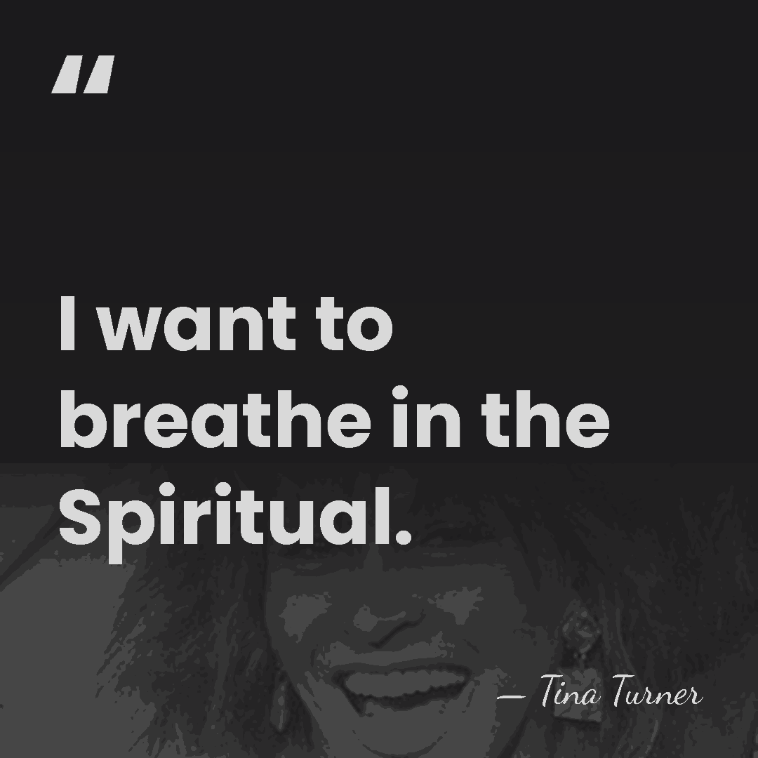 I want to breathe in the Spiritual. - Tina Turner
