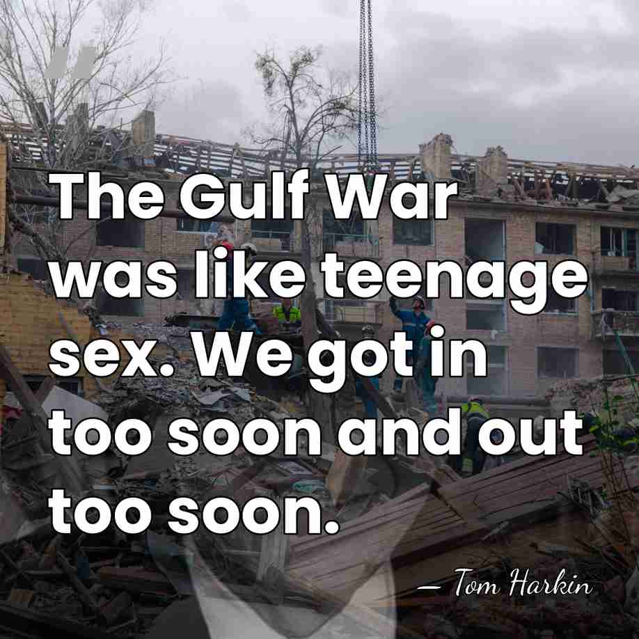 The Gulf War was like teenage sex. We got in too soon&hellip; - Tom Harkin