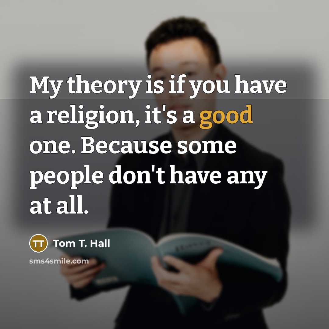 “My theory is if you have a religion, it's a good one. Because some people don't have any at all.” quote by Tom T. Hall