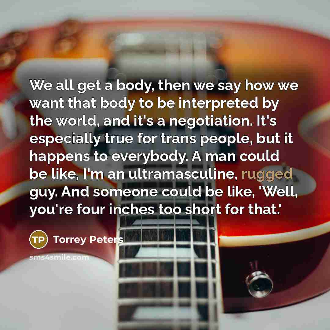 “We all get a body, then we say how we…” quote by Torrey Peters