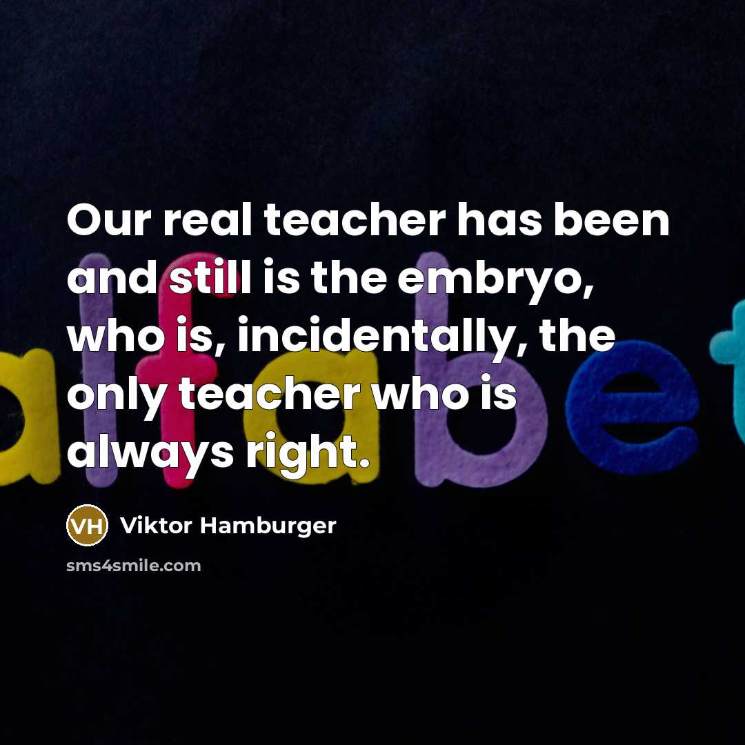 “Our real teacher has been and still is the embryo, who is, incidentally, the only teacher who is always right.” quote by Viktor Hamburger