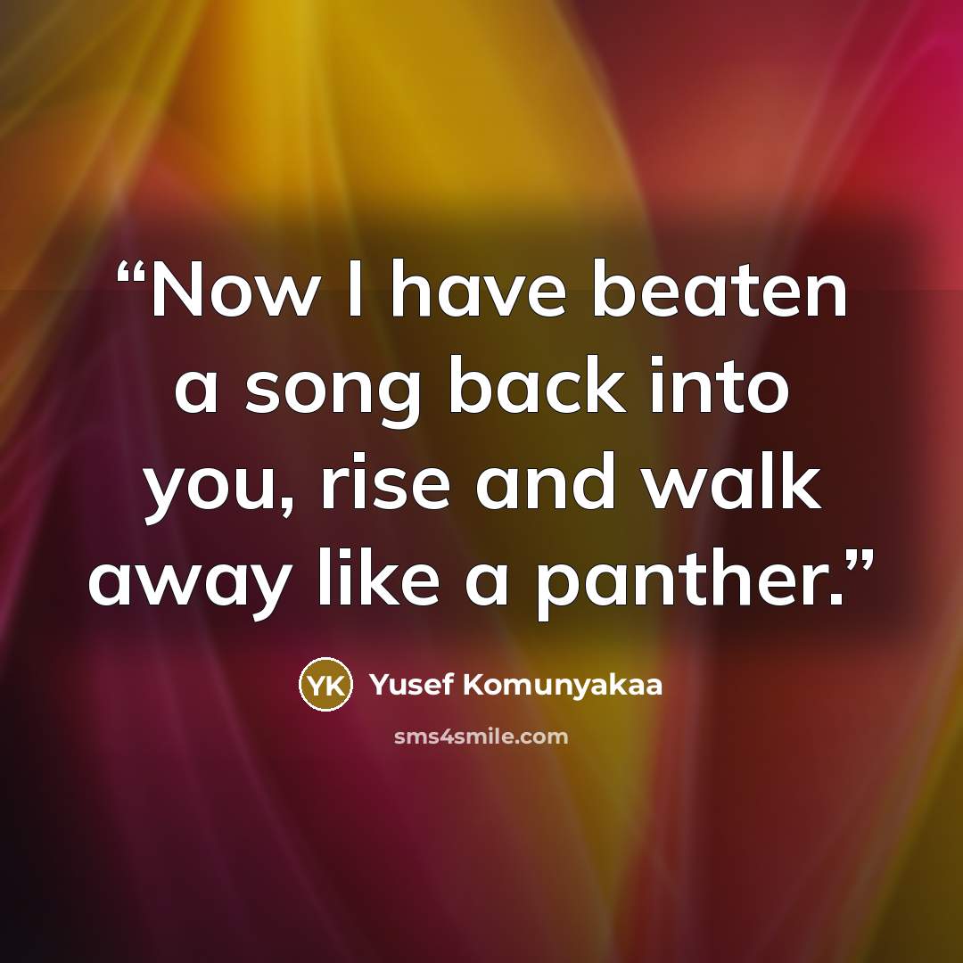 “Now I have beaten a song back into you, rise and walk away like a panther.” quote by Yusef Komunyakaa