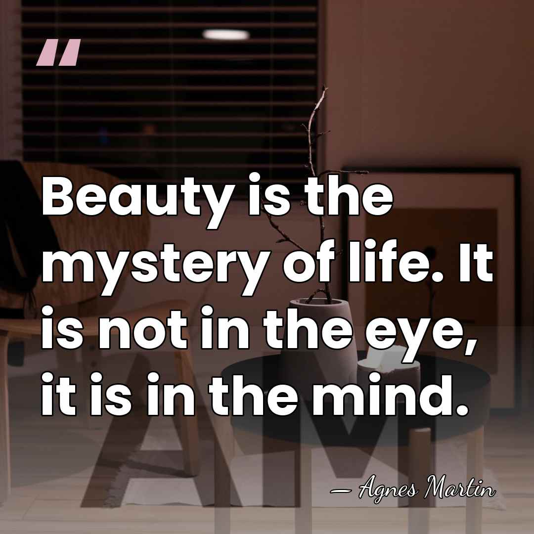 Beauty is the mystery of life. It is not in the eye,&hellip; - Agnes Martin