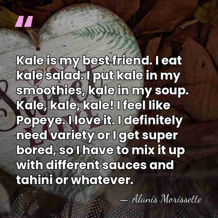 Kale is my best friend. I eat kale salad. I put kale&hellip; - Alanis Morissette