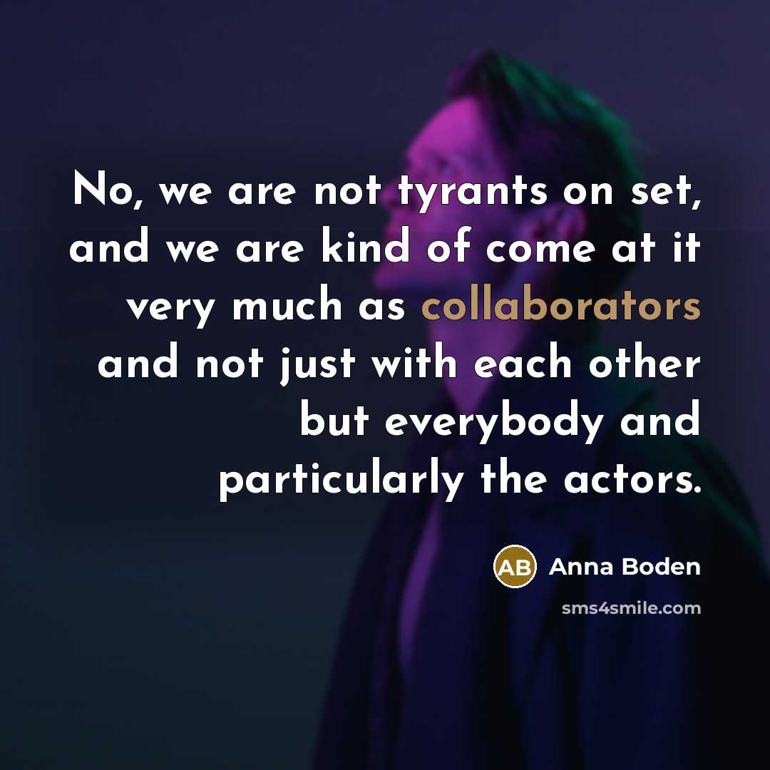 “No, we are not tyrants on set, and we are kind of come at it very much as collaborators and not just with each other but everybody and particularly the actors.” quote by Anna Boden