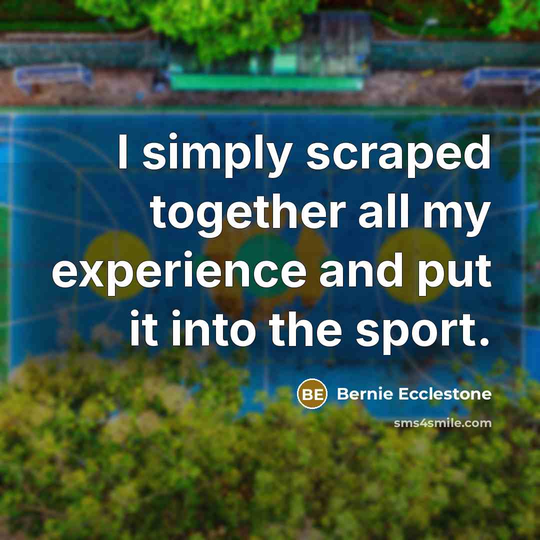 “I simply scraped together all my experience and put it into the sport.” quote by Bernie Ecclestone