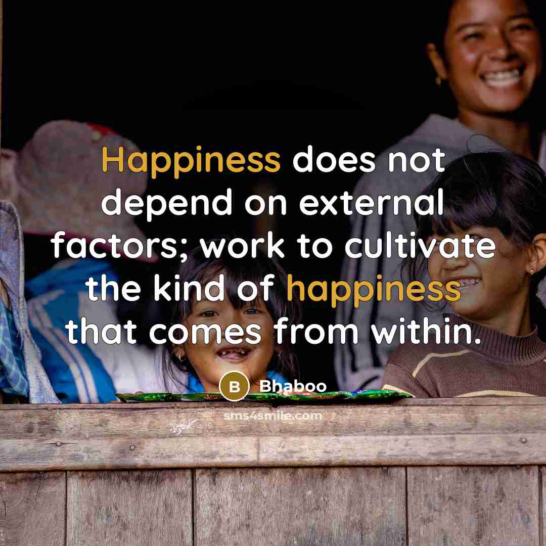 “Happiness does not depend on external factors; work to cultivate the kind of happiness that comes from within.” quote by Bhaboo