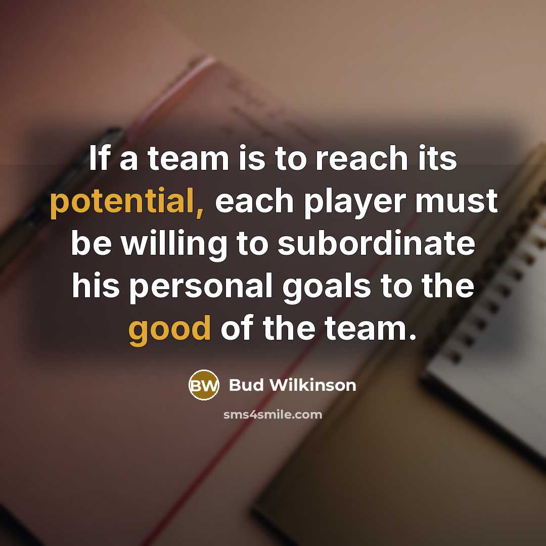 “If a team is to reach its potential, each player must be willing to subordinate his personal goals to the good of the team.” quote by Bud Wilkinson