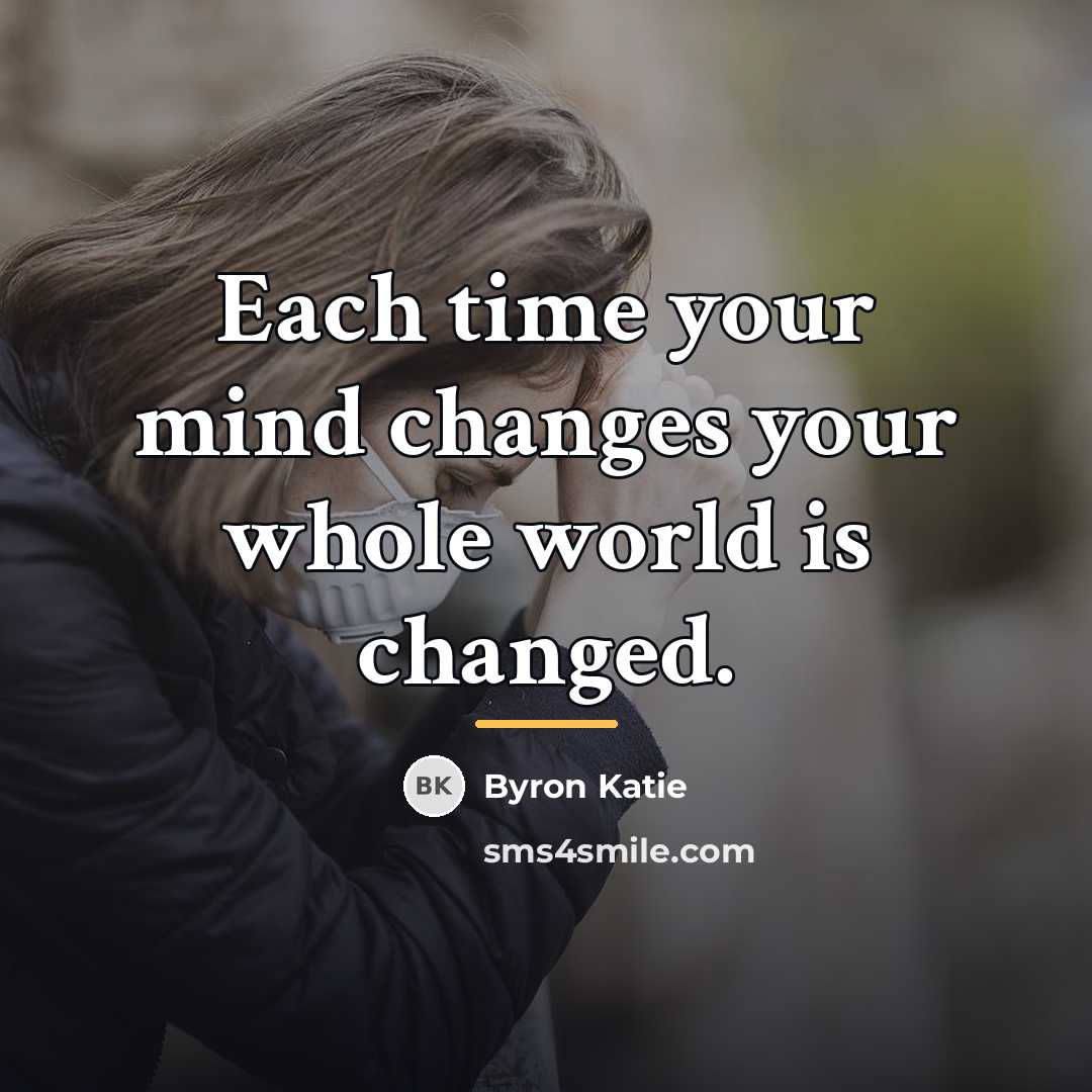 “Each time your mind changes your whole world is changed.…” quote by Byron Katie