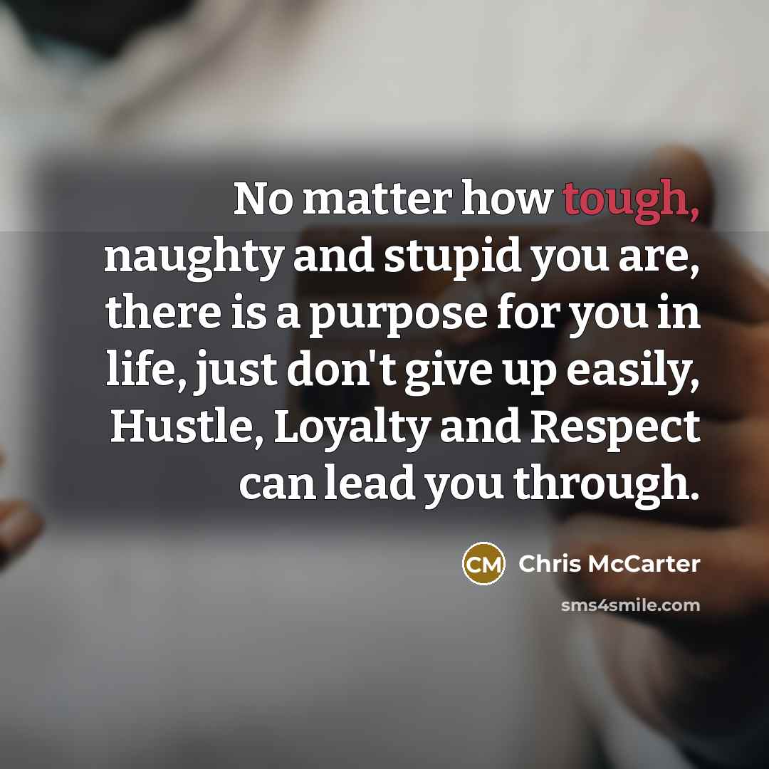 “No matter how tough, naughty and stupid you are, there is a purpose for you in life, just don't give up easily, Hustle, Loyalty and Respect can lead you through.” quote by Chris McCarter