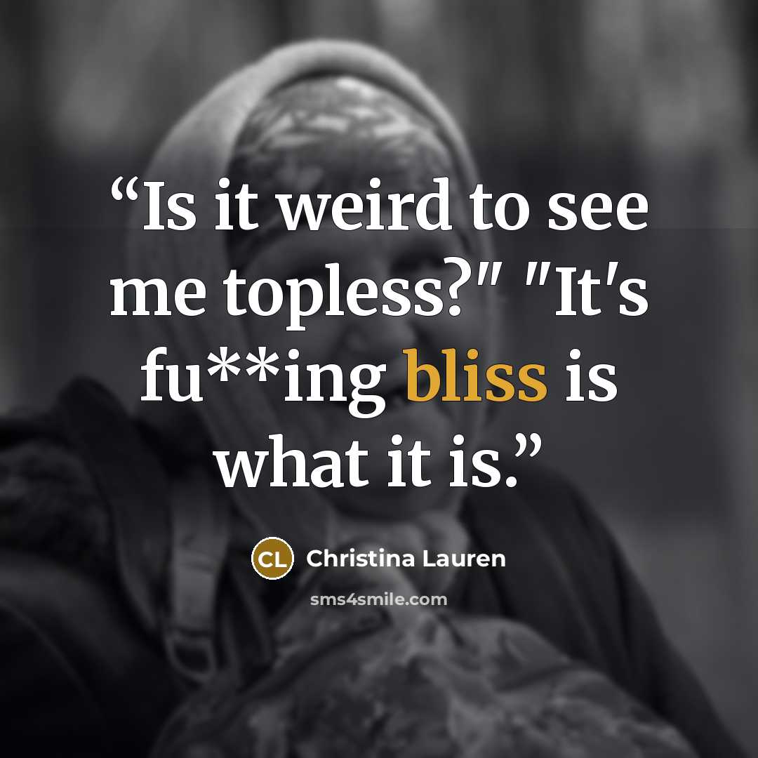 “Is it weird to see me topless?" "It's fu**ing bliss is what it is.” quote by Christina Lauren