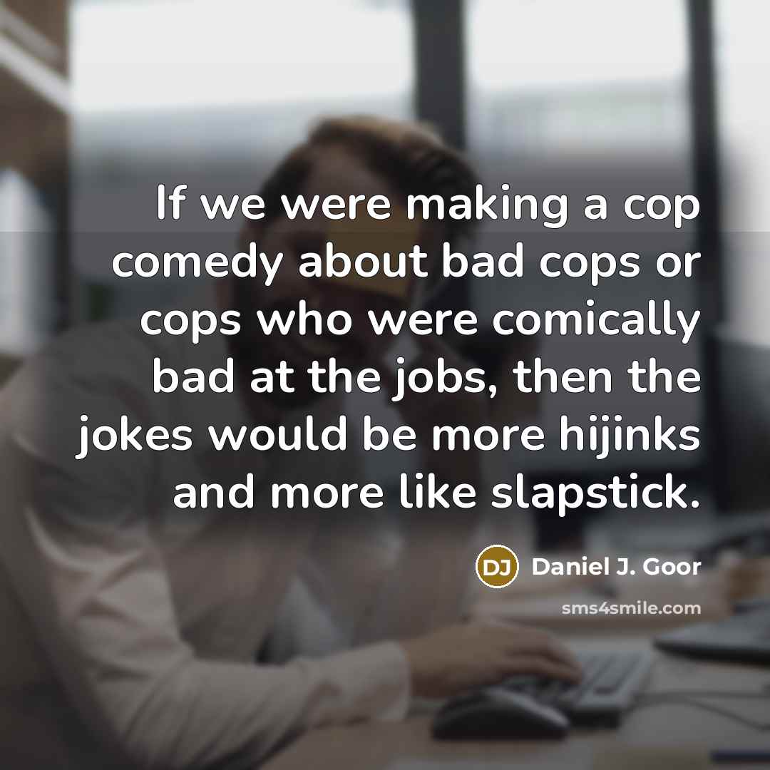 “If we were making a cop comedy about bad cops…” quote by Daniel J. Goor