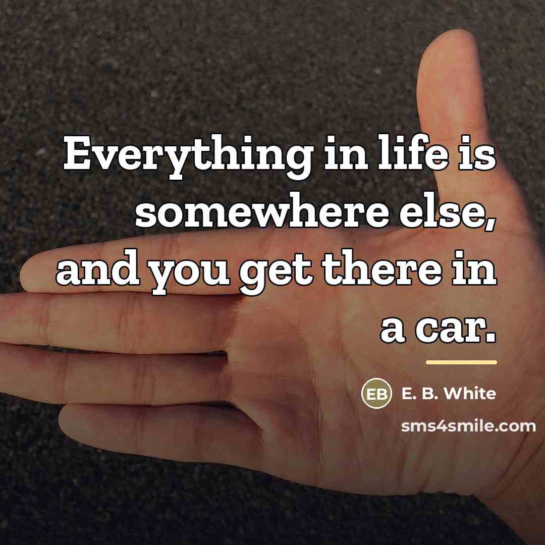 “Everything in life is somewhere else, and you get there…” quote by E. B. White