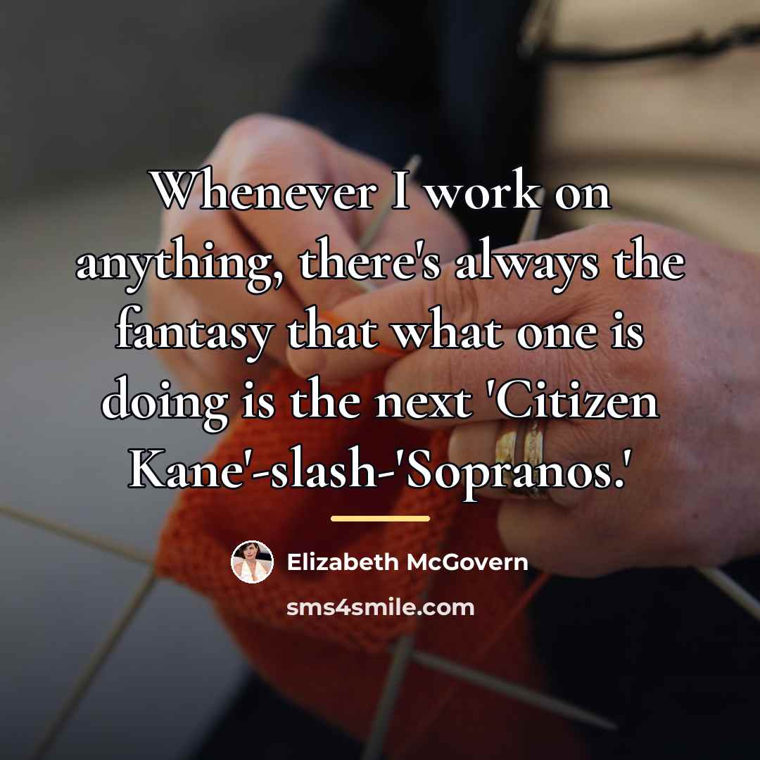 “Whenever I work on anything, there's always the fantasy that…” quote by Elizabeth McGovern