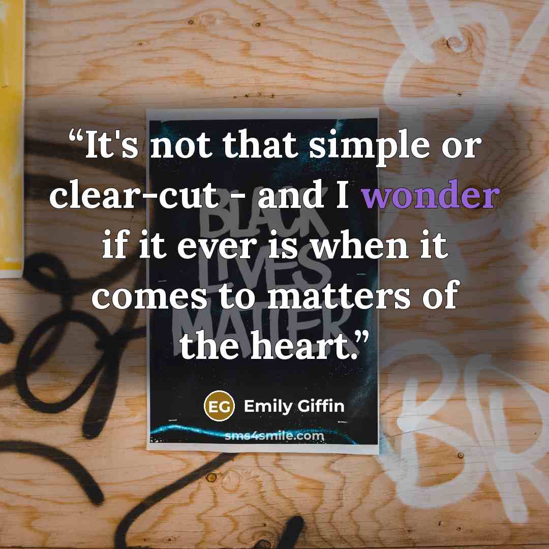 “It's not that simple or clear-cut - and I wonder if it ever is when it comes to matters of the heart.” quote by Emily Giffin