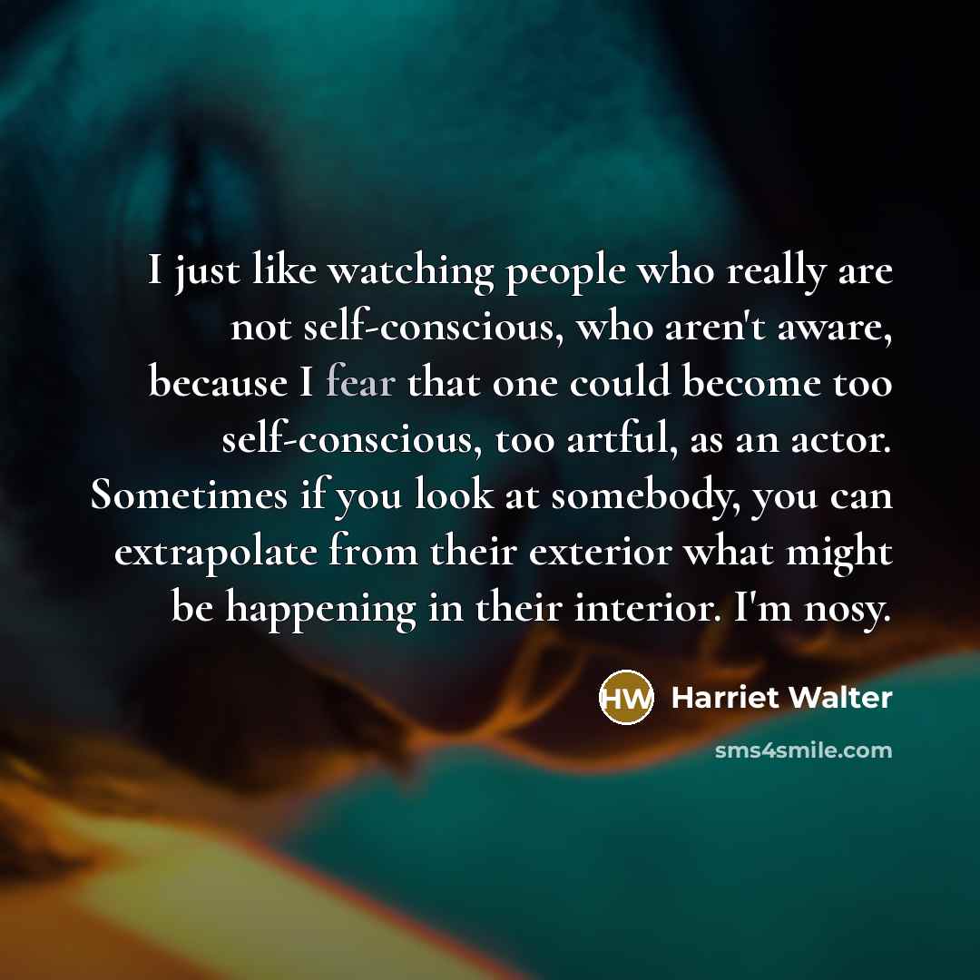 “I just like watching people who really are not self-conscious,…” quote by Harriet Walter