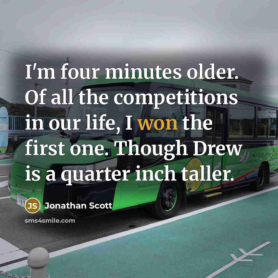 “I'm four minutes older. Of all the competitions in our life, I won the first one. Though Drew is a quarter inch taller.” quote by Jonathan Scott