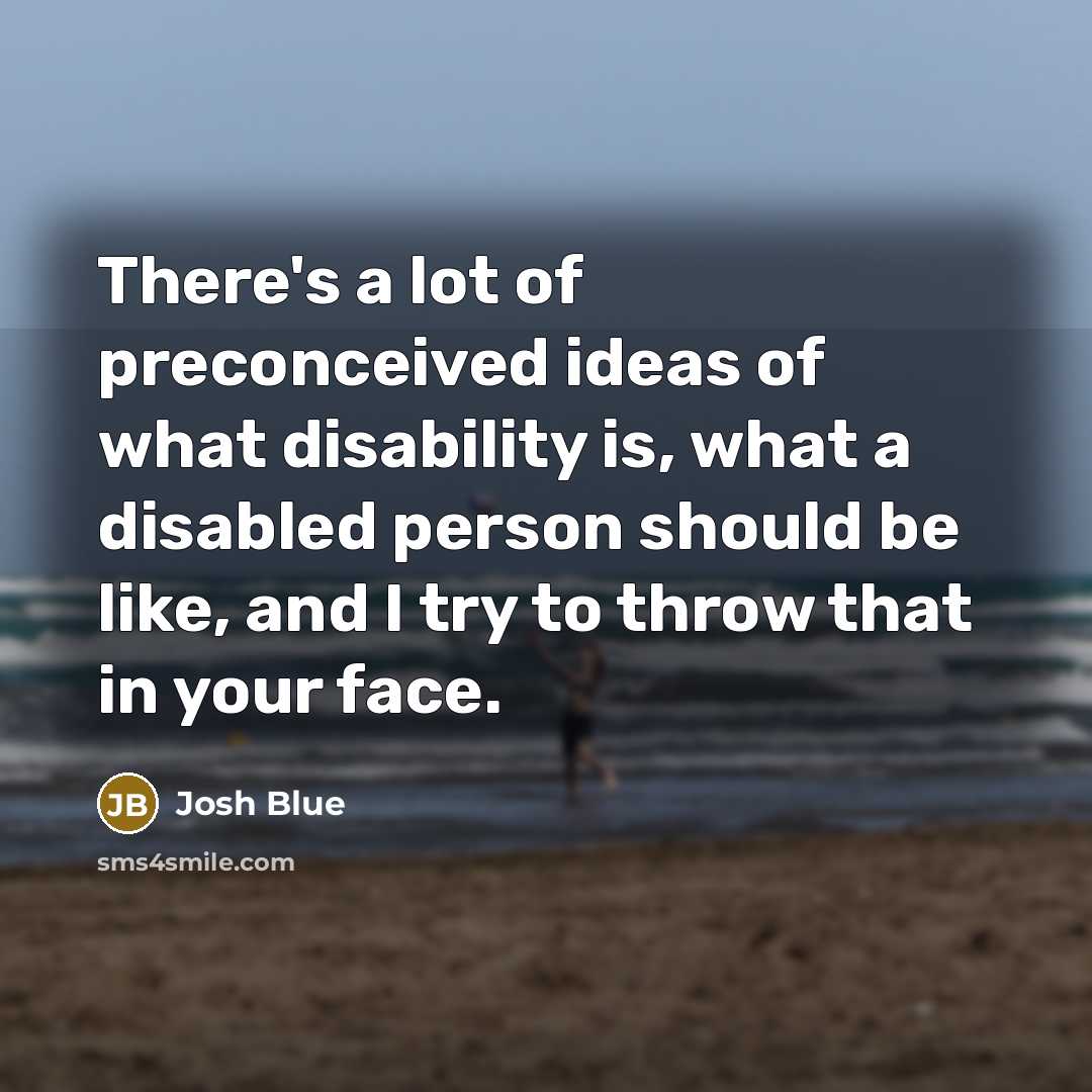 “There's a lot of preconceived ideas of what disability is, what a disabled person should be like, and I try to throw that in your face.” quote by Josh Blue