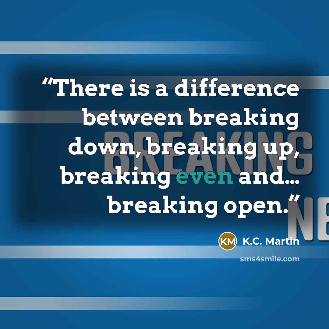 “There is a difference between breaking down, breaking up, breaking even and… breaking open.” quote by K.C. Martin