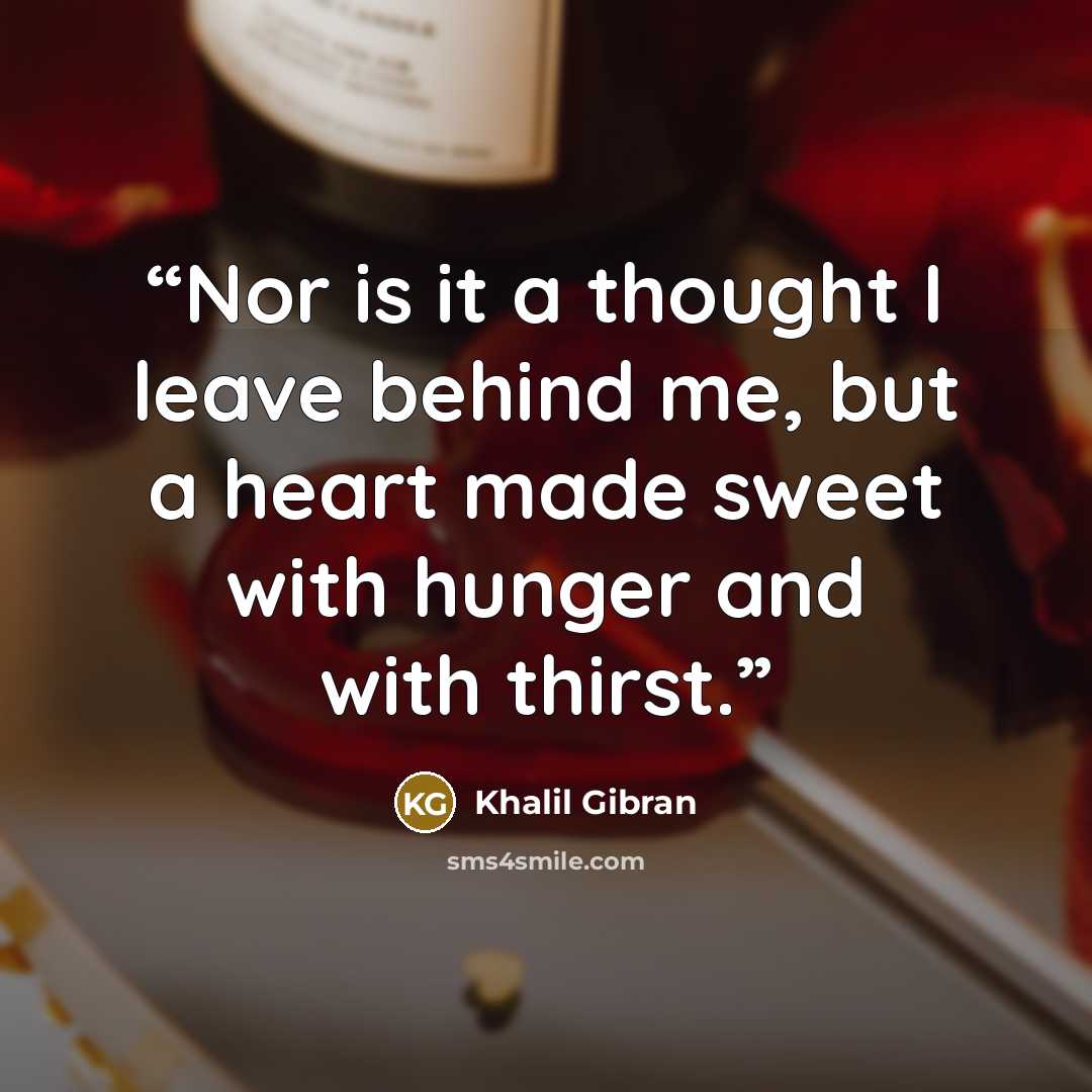 “Nor is it a thought I leave behind me, but a heart made sweet with hunger and with thirst.” quote by Khalil Gibran