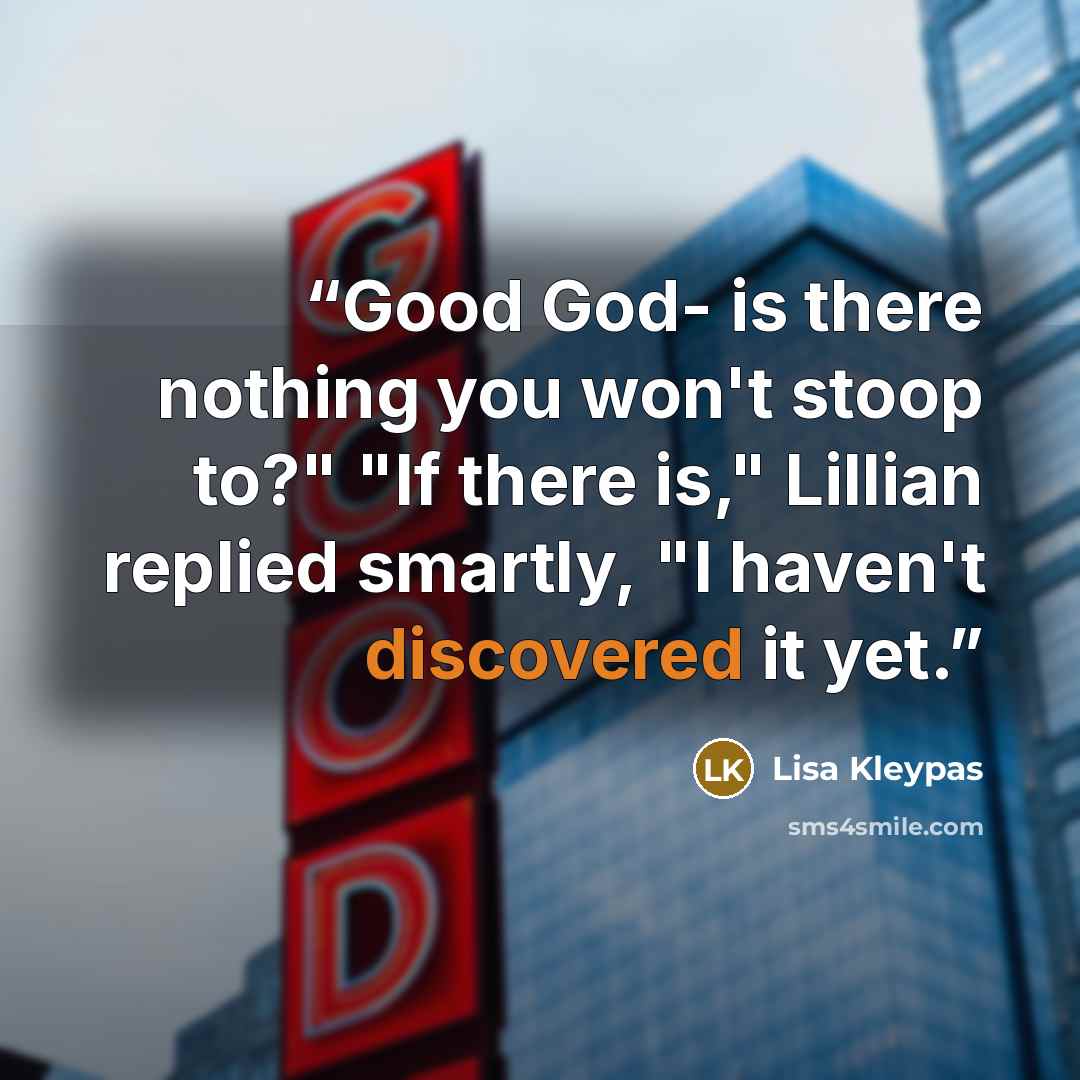 “Good God- is there nothing you won't stoop to?" "If there is," Lillian replied smartly, "I haven't discovered it yet.” quote by Lisa Kleypas