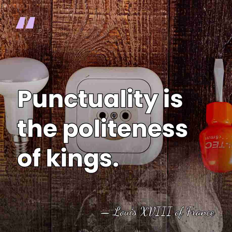 Punctuality is the politeness of kings. - Louis XVIII of France