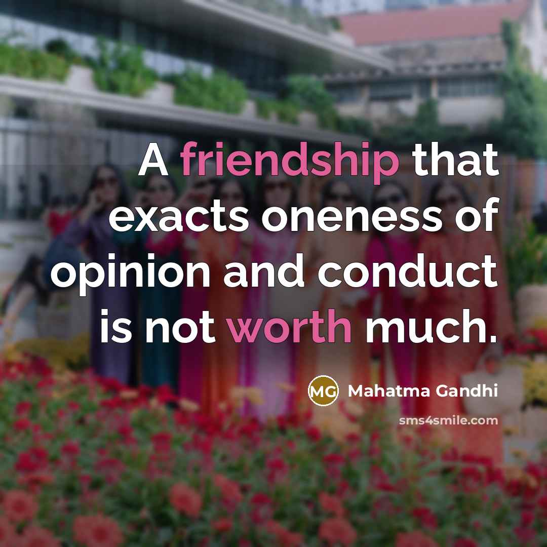 “A friendship that exacts oneness of opinion and conduct is not worth much.” quote by Mahatma Gandhi