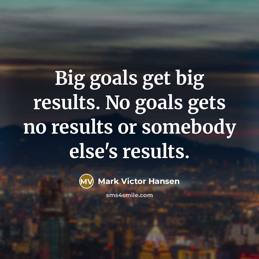 “Big goals get big results. No goals gets no results…” quote by Mark Victor Hansen