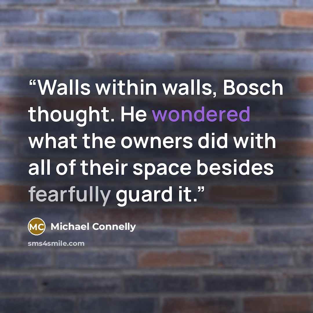 “Walls within walls, Bosch thought. He wondered what the owners did with all of their space besides fearfully guard it.” quote by Michael Connelly