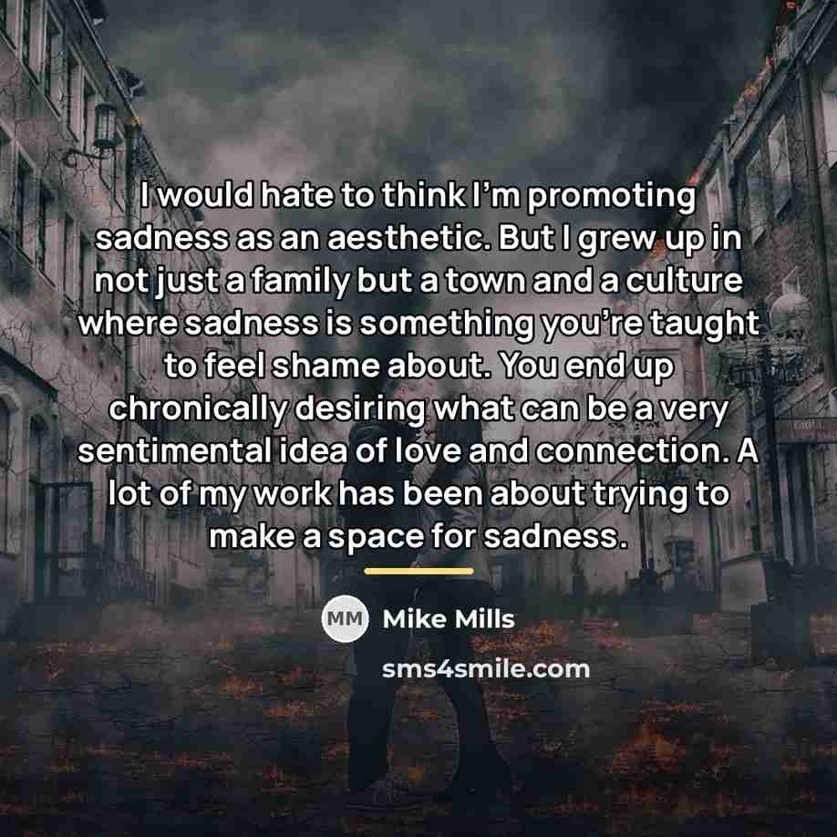 “I would hate to think I'm promoting sadness as an…” quote by Mike Mills
