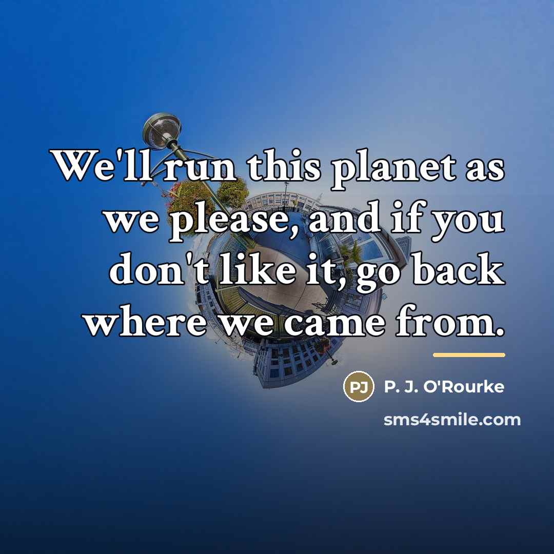 “We'll run this planet as we please, and if you…” quote by P. J. O'Rourke