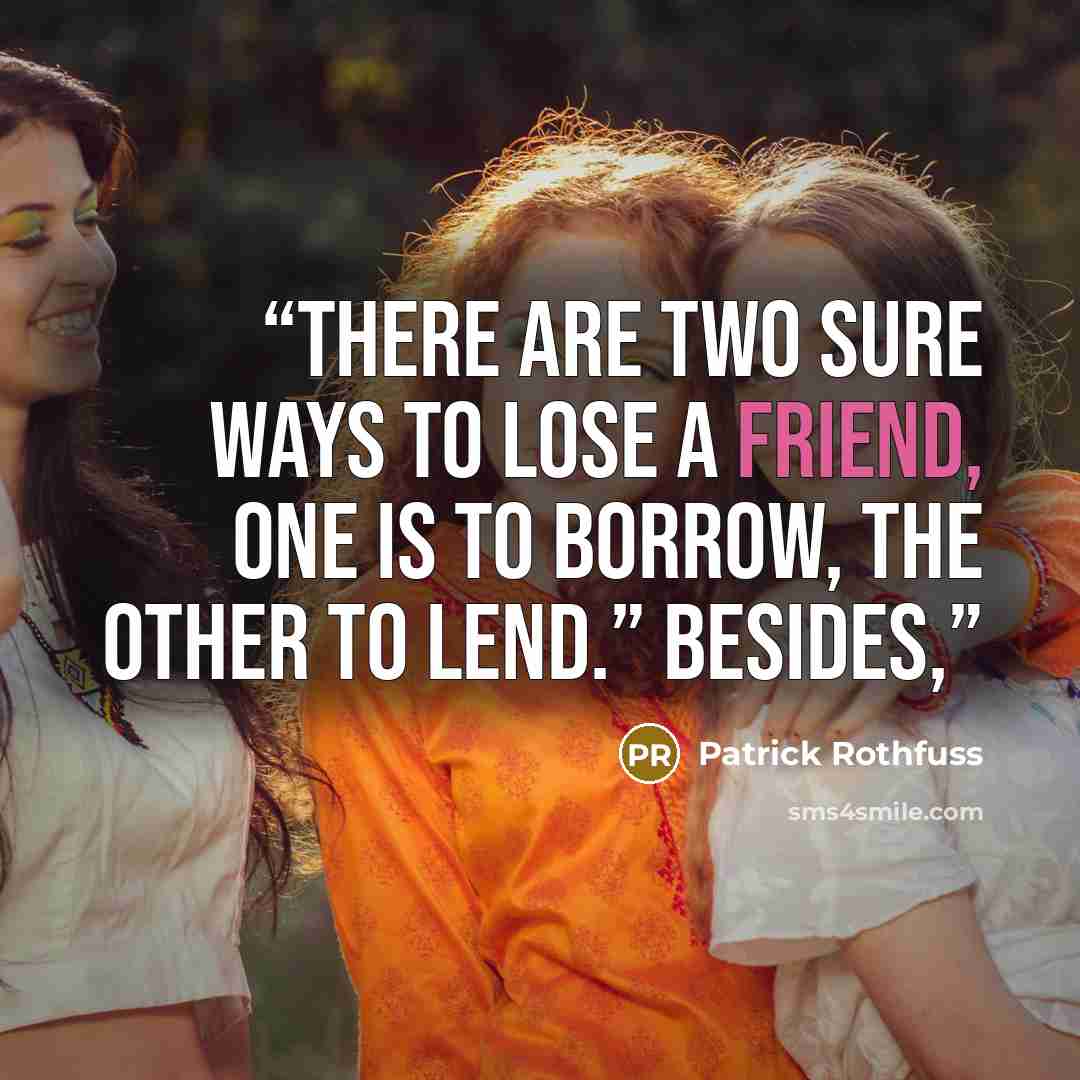 “There are two sure ways to lose a friend, one is to borrow, the other to lend.” Besides,” quote by Patrick Rothfuss