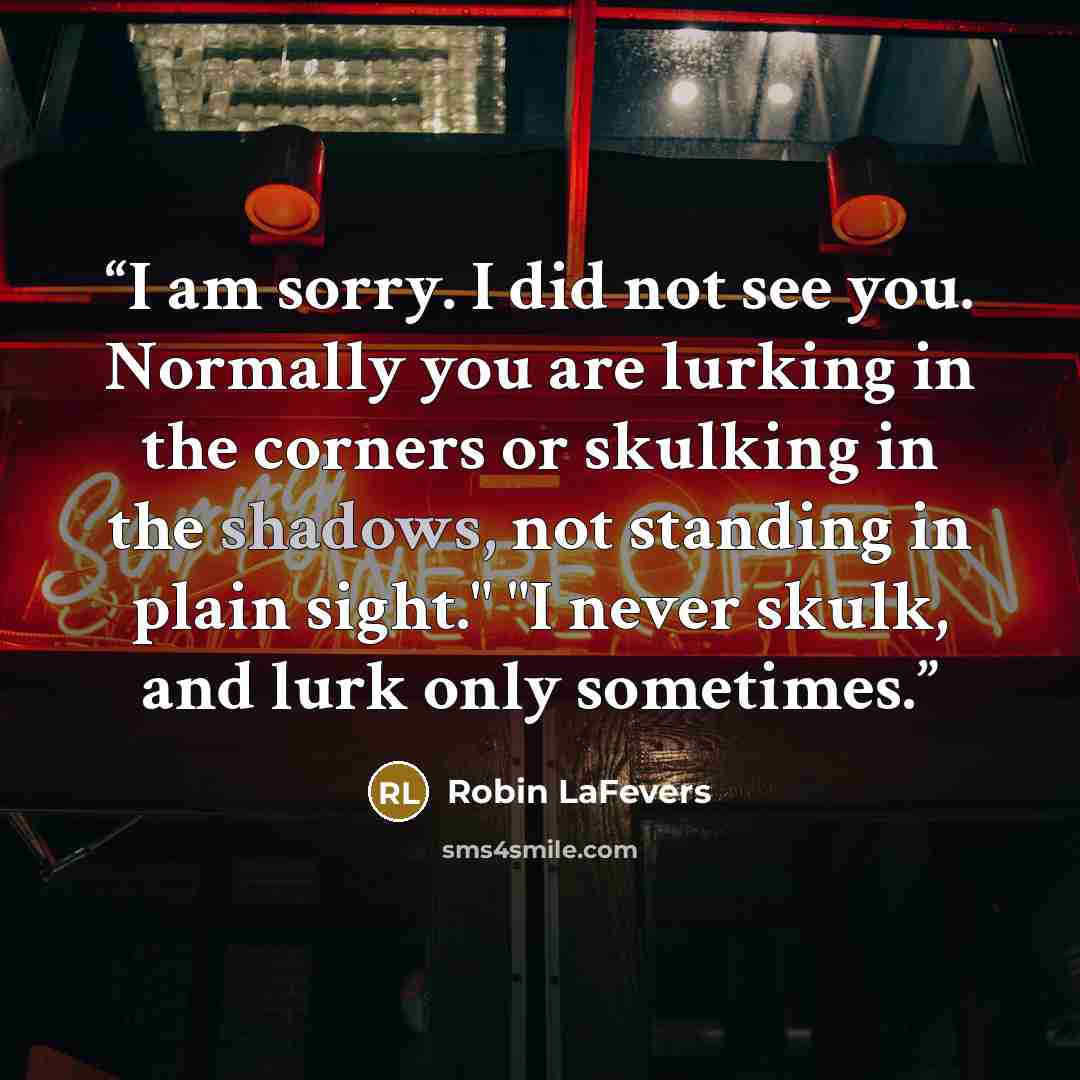 “I am sorry. I did not see you. Normally you are lurking in the corners or skulking in the shadows, not standing in plain sight." "I never skulk, and lurk only sometimes.” quote by Robin LaFevers