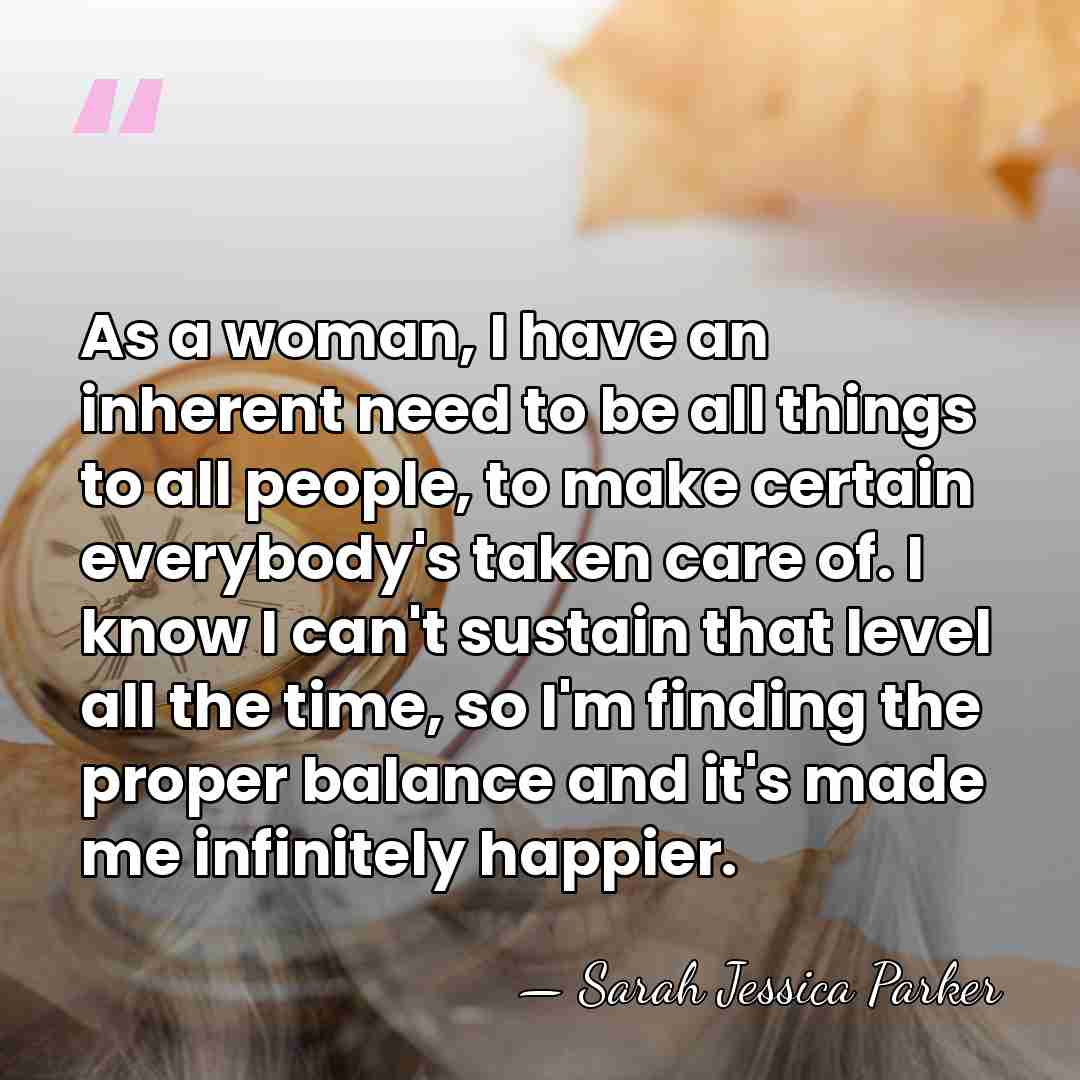 As a woman, I have an inherent need to be all things&hellip; - Sarah Jessica Parker