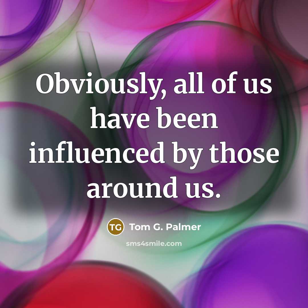 “Obviously, all of us have been influenced by those around…” quote by Tom G. Palmer