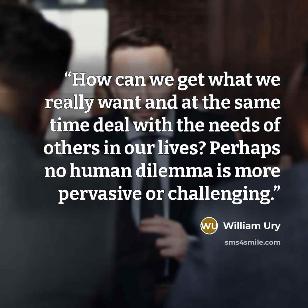 “How can we get what we really want and at the same time deal with the needs of others in our lives? Perhaps no human dilemma is more pervasive or challenging.” quote by William Ury