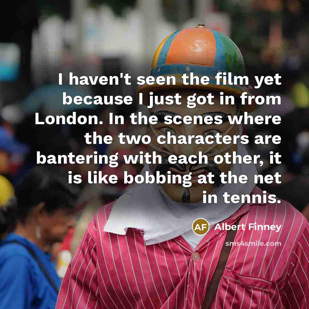 “I haven't seen the film yet because I just got in from London. In the scenes where the two characters are bantering with each other, it is like bobbing at the net in tennis.” quote by Albert Finney