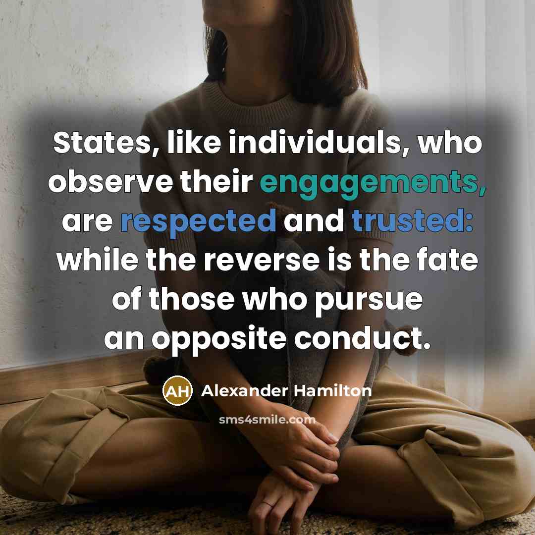 “States, like individuals, who observe their engagements, are respected and…” quote by Alexander Hamilton