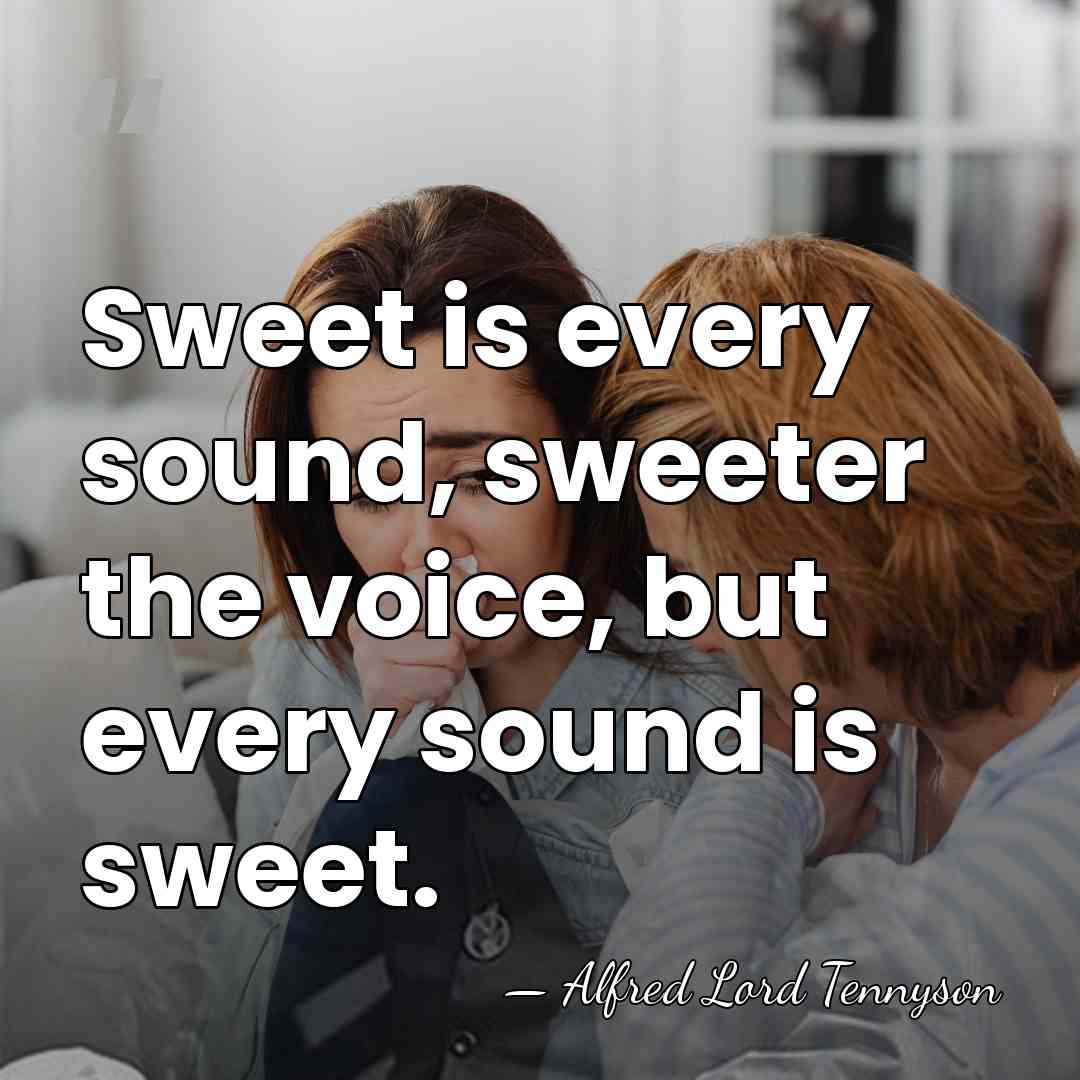 Sweet is every sound, sweeter the voice, but every sound is sweet. - Alfred Lord Tennyson