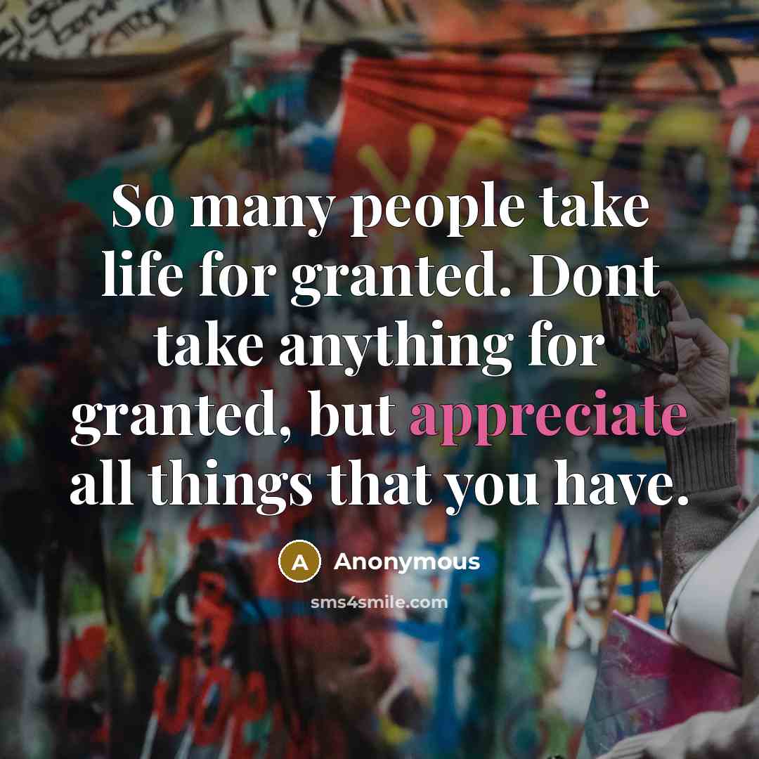 “So many people take life for granted. Dont take anything for granted, but appreciate all things that you have.” quote by Anonymous