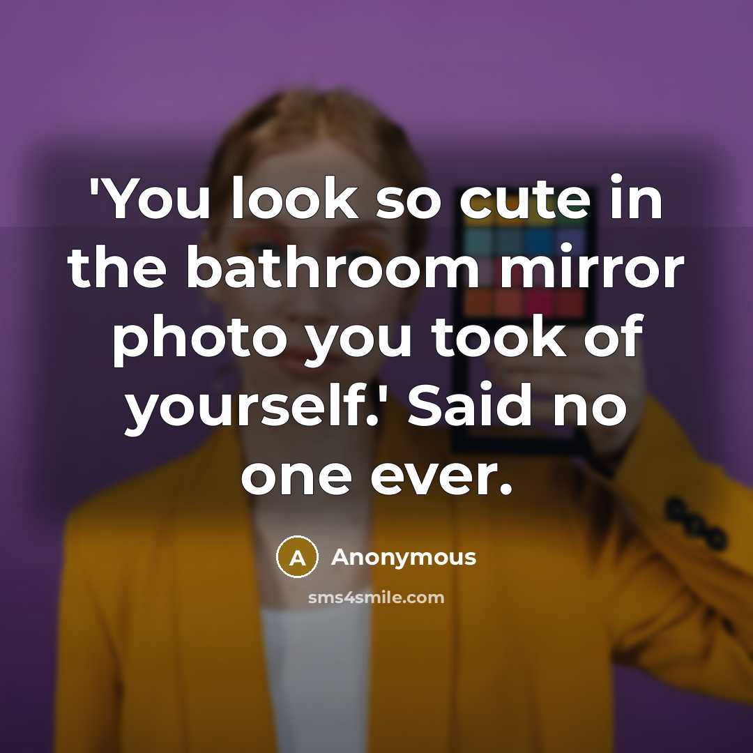 “'You look so cute in the bathroom mirror photo you took of yourself.' Said no one ever.” quote by Anonymous