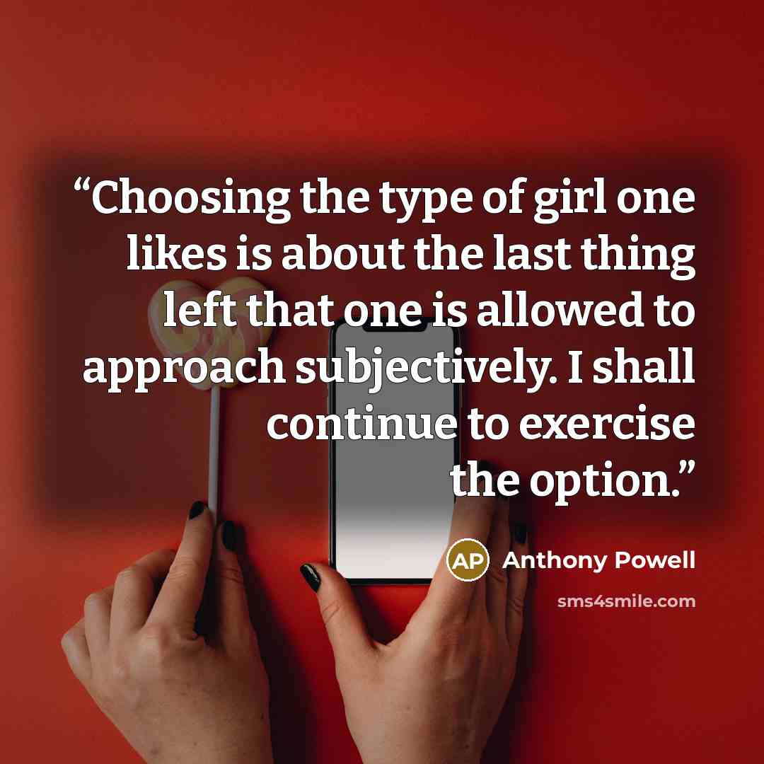 “Choosing the type of girl one likes is about the last thing left that one is allowed to approach subjectively. I shall continue to exercise the option.” quote by Anthony Powell