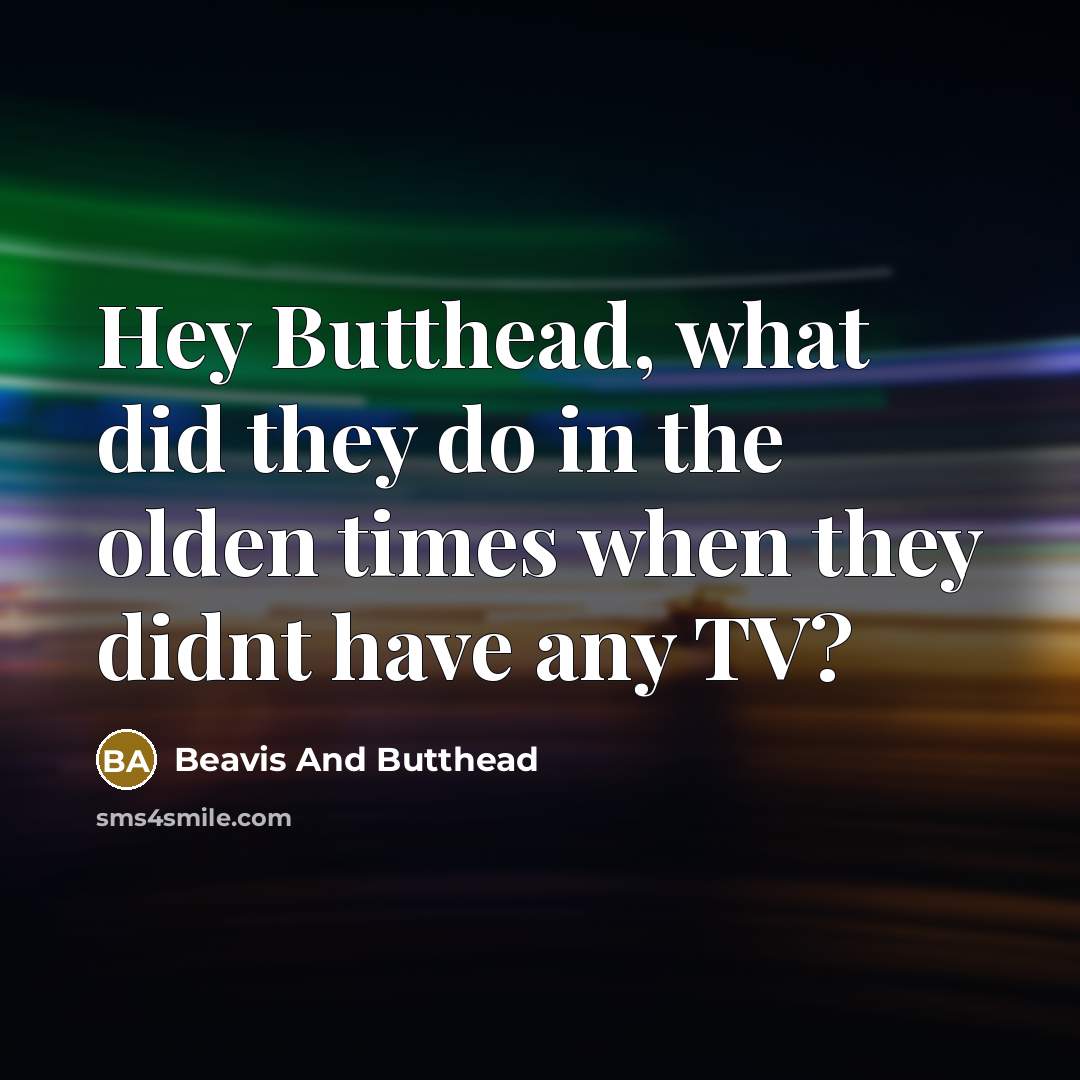 “Hey Butthead, what did they do in the olden times…” quote by Beavis And Butthead