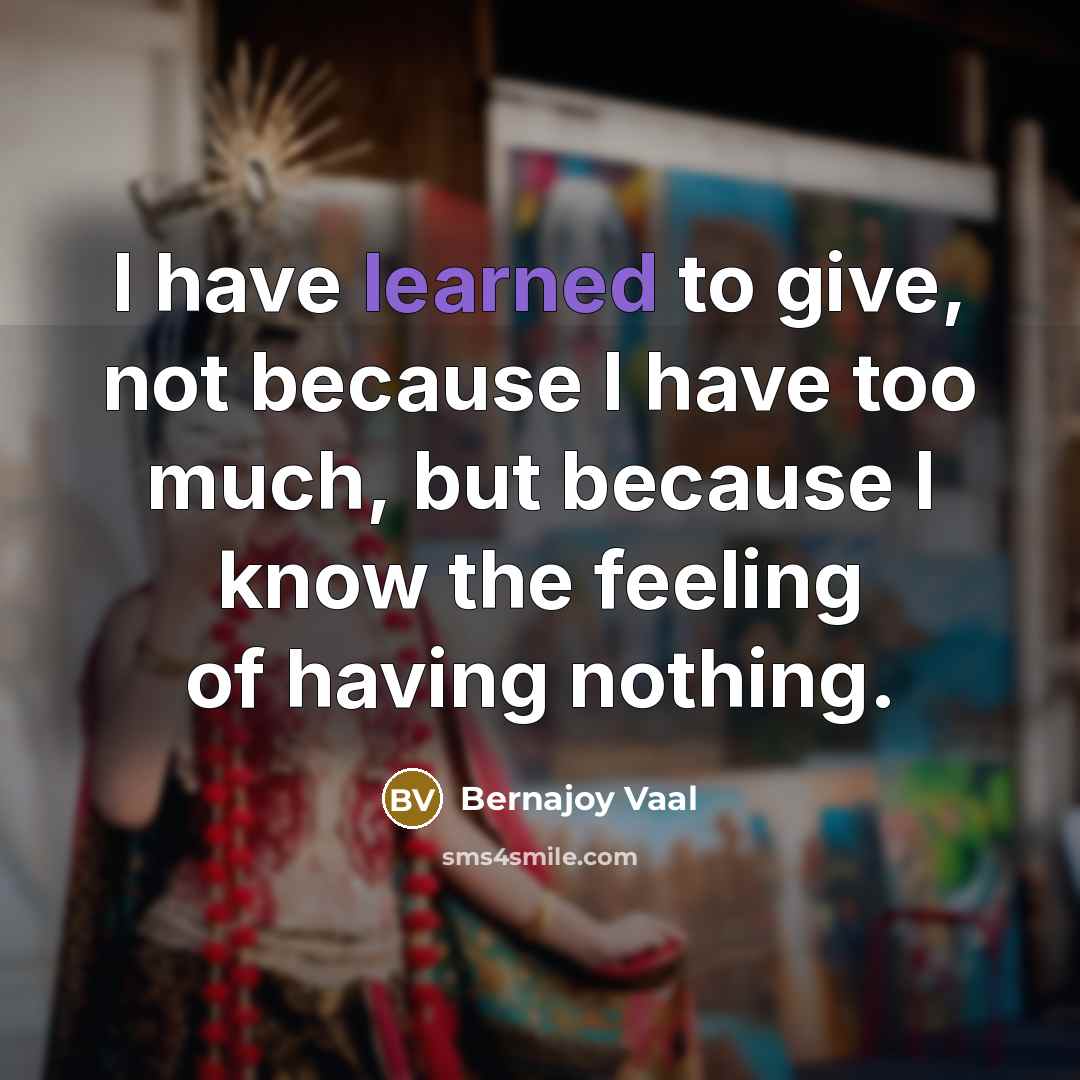 “I have learned to give, not because I have too…” quote by Bernajoy Vaal