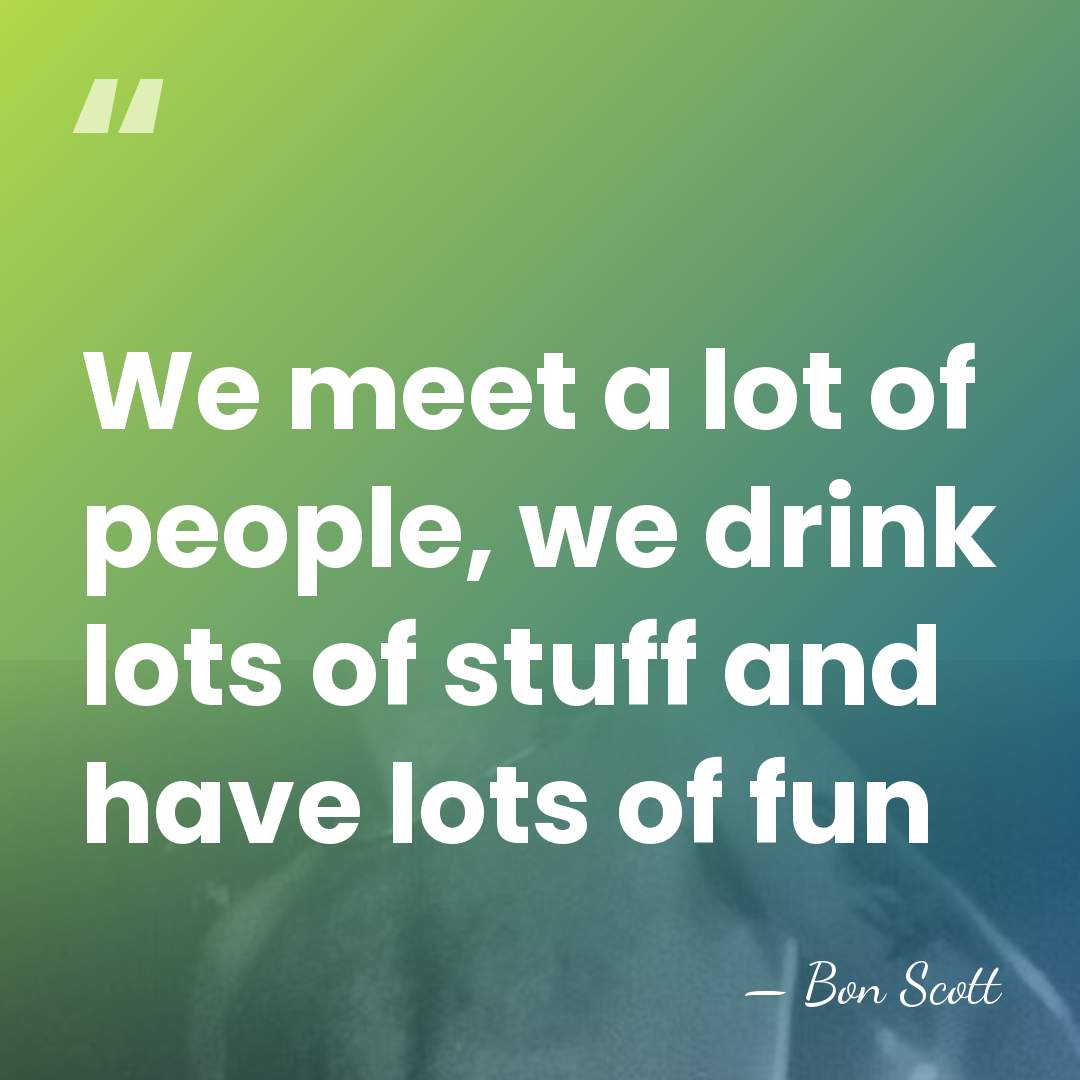 We meet a lot of people, we drink lots of stuff and&hellip; - Bon Scott