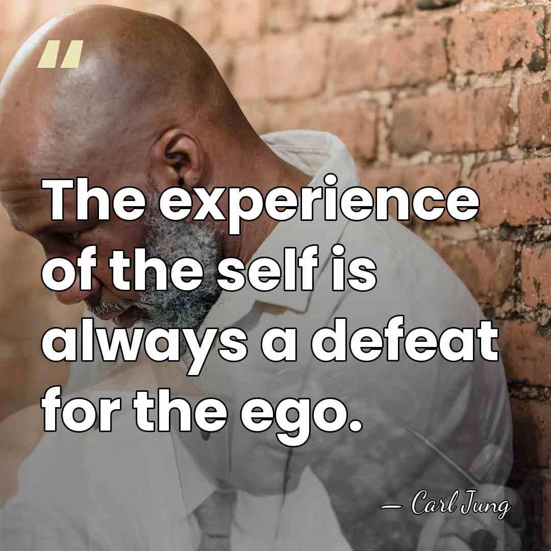 The experience of the self is always a defeat for the ego. - Carl Jung