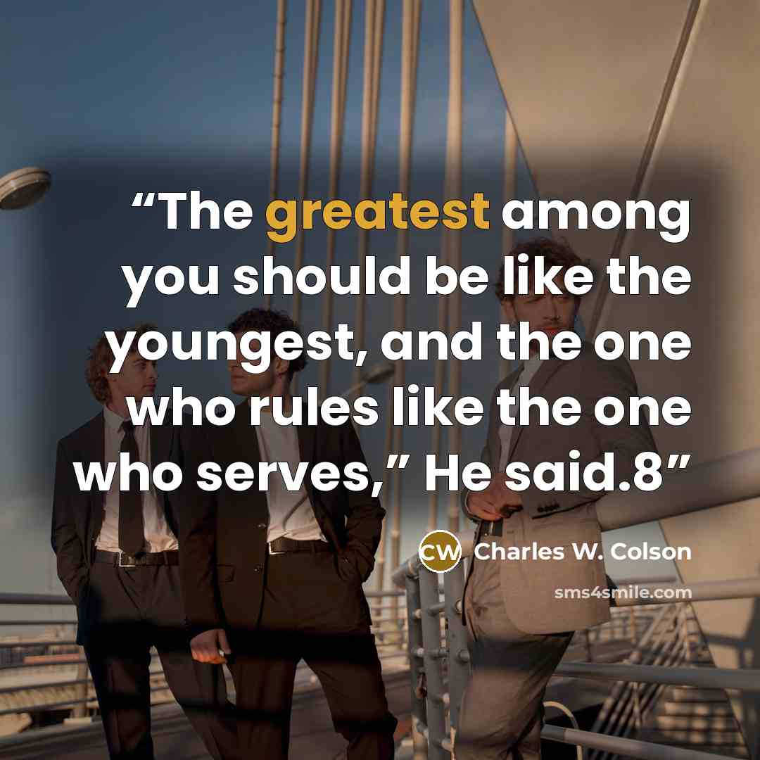 “The greatest among you should be like the youngest, and the one who rules like the one who serves,” He said.8” quote by Charles W. Colson