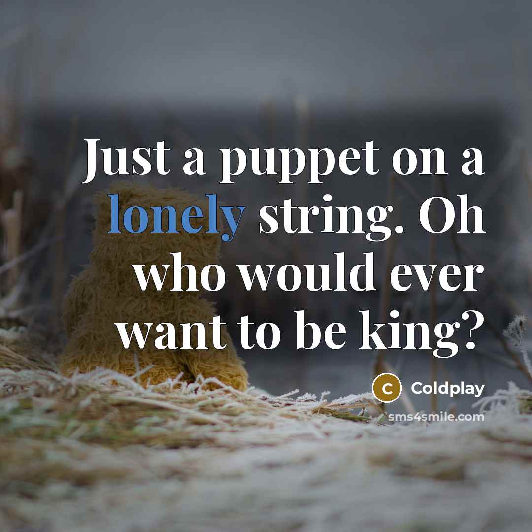 “Just a puppet on a lonely string. Oh who would ever want to be king?” quote by Coldplay