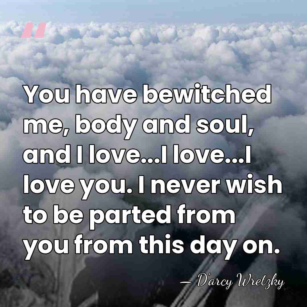 You have bewitched me, body and soul, and I love...I love...I love&hellip; - D'arcy Wretzky