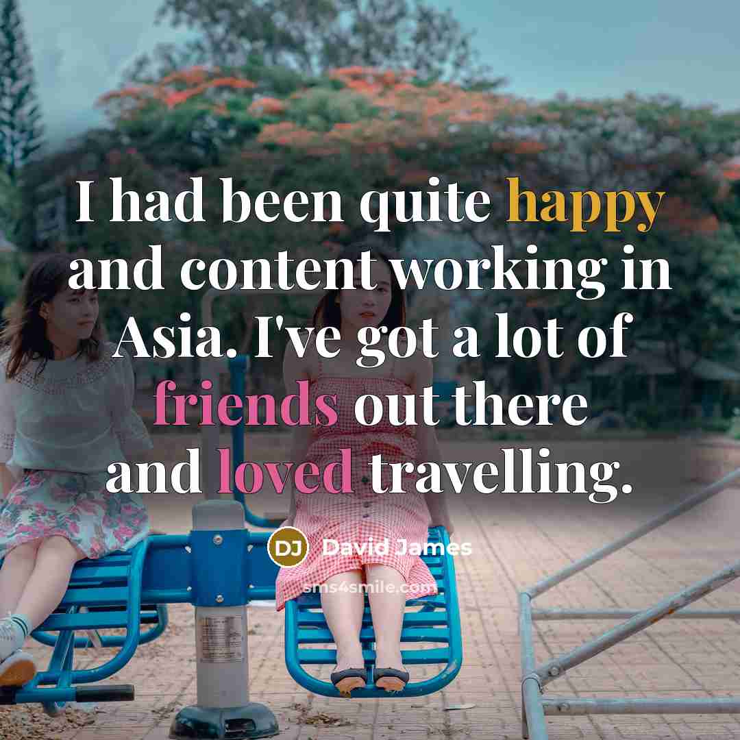 “I had been quite happy and content working in Asia. I've got a lot of friends out there and loved travelling.” quote by David James